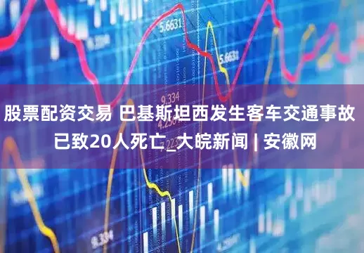 股票配资交易 巴基斯坦西发生客车交通事故  已致20人死亡_大皖新闻 | 安徽网