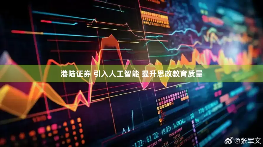 港陆证券 引入人工智能 提升思政教育质量