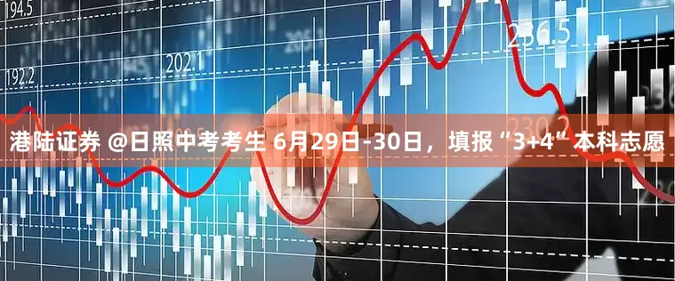 港陆证券 @日照中考考生 6月29日-30日，填报“3+4”本科志愿