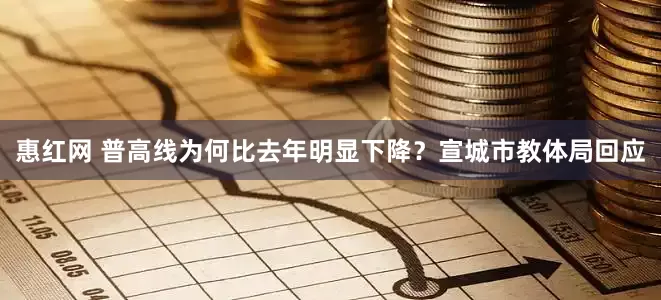 惠红网 普高线为何比去年明显下降？宣城市教体局回应