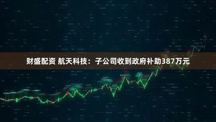 财盛配资 航天科技：子公司收到政府补助387万元