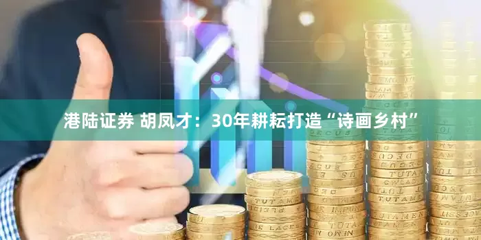 港陆证券 胡凤才：30年耕耘打造“诗画乡村”