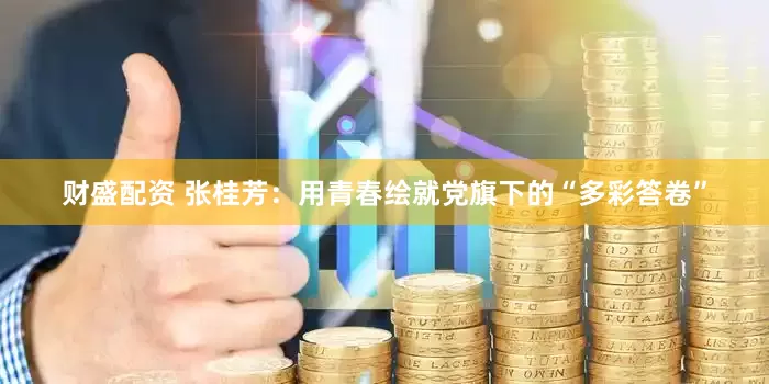 财盛配资 张桂芳：用青春绘就党旗下的“多彩答卷”