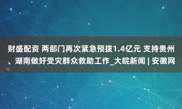 财盛配资 两部门再次紧急预拨1.4亿元 支持贵州、湖南做好受灾群众救助工作_大皖新闻 | 安徽网