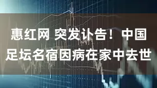 惠红网 突发讣告！中国足坛名宿因病在家中去世