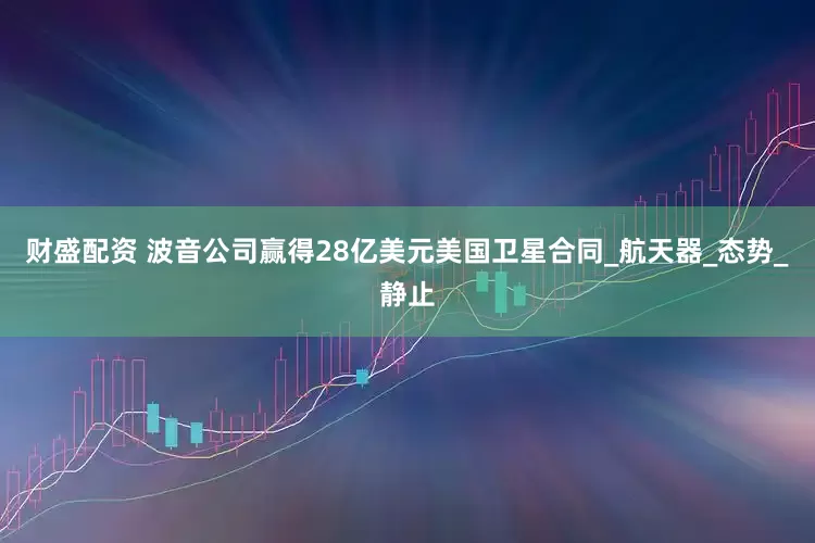 财盛配资 波音公司赢得28亿美元美国卫星合同_航天器_态势_静止
