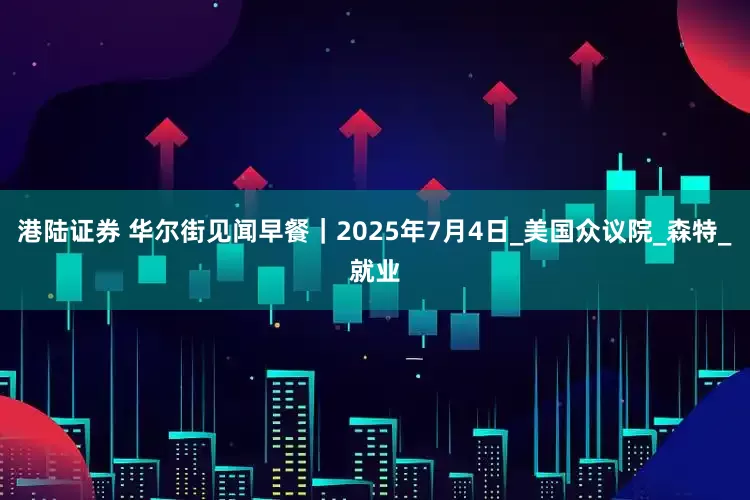 港陆证券 华尔街见闻早餐｜2025年7月4日_美国众议院_森特_就业