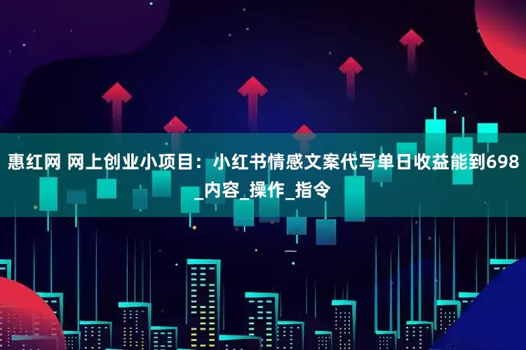 惠红网 网上创业小项目：小红书情感文案代写单日收益能到698_内容_操作_指令