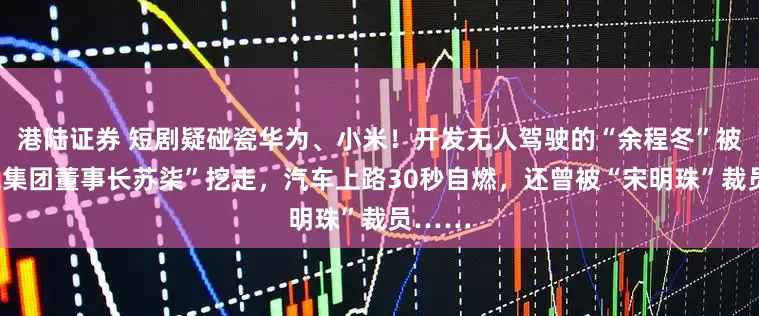 港陆证券 短剧疑碰瓷华为、小米！开发无人驾驶的“余程冬”被“骁米集团董事长苏柒”挖走，汽车上路30秒自燃，还曾被“宋明珠”裁员……