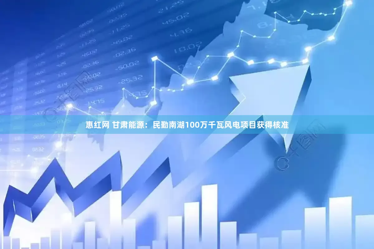 惠红网 甘肃能源：民勤南湖100万千瓦风电项目获得核准