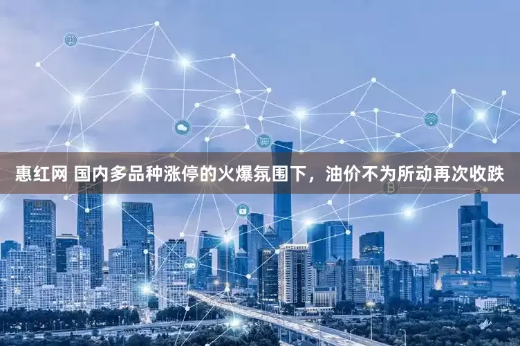 惠红网 国内多品种涨停的火爆氛围下，油价不为所动再次收跌