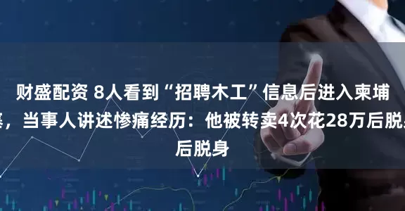 财盛配资 8人看到“招聘木工”信息后进入柬埔寨，当事人讲述惨痛经历：他被转卖4次花28万后脱身