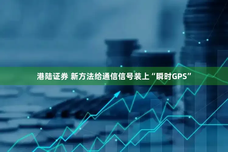 港陆证券 新方法给通信信号装上“瞬时GPS”