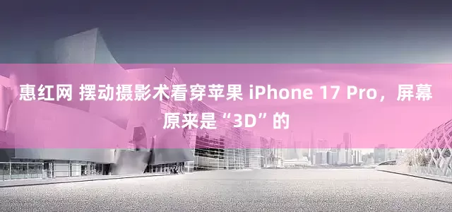 惠红网 摆动摄影术看穿苹果 iPhone 17 Pro，屏幕原来是“3D”的