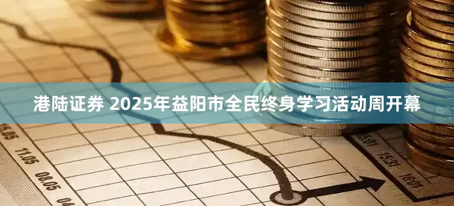 港陆证券 2025年益阳市全民终身学习活动周开幕
