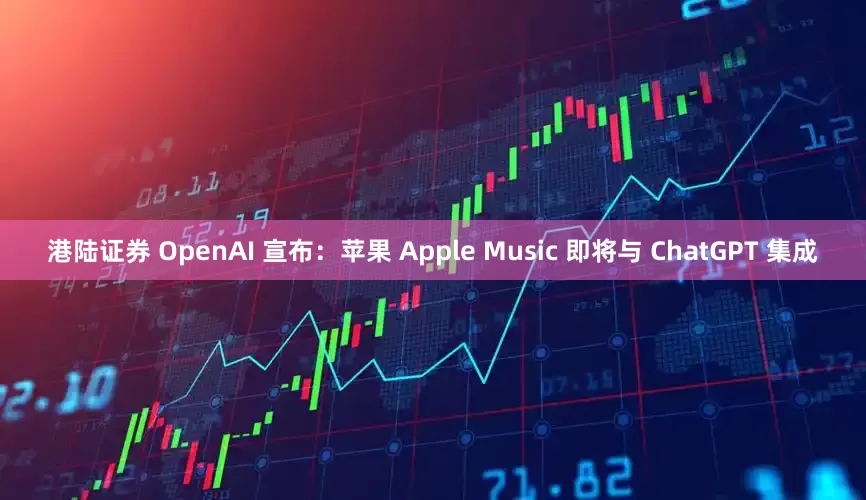 港陆证券 OpenAI 宣布：苹果 Apple Music 即将与 ChatGPT 集成