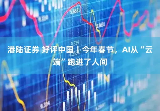 港陆证券 好评中国丨今年春节，AI从“云端”跑进了人间