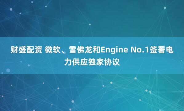 财盛配资 微软、雪佛龙和Engine No.1签署电力供应独家协议
