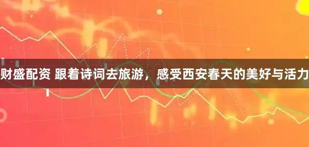 财盛配资 跟着诗词去旅游，感受西安春天的美好与活力