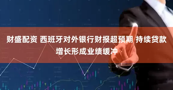 财盛配资 西班牙对外银行财报超预期 持续贷款增长形成业绩缓冲