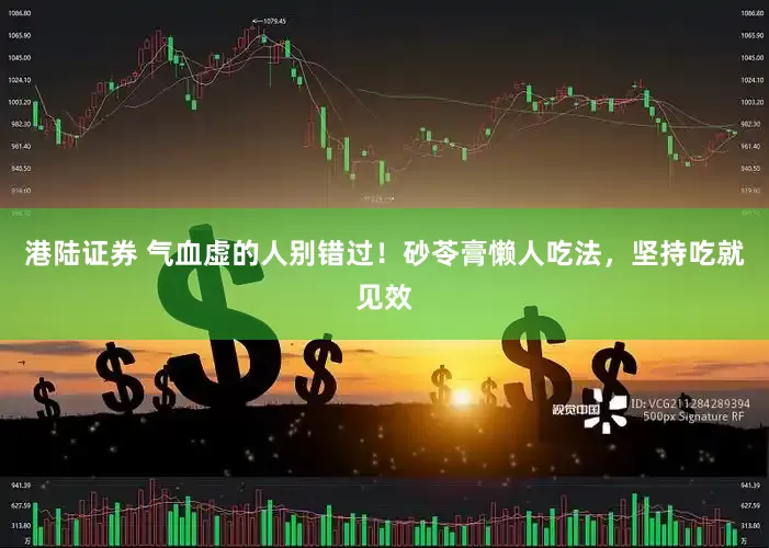 港陆证券 气血虚的人别错过！砂苓膏懒人吃法，坚持吃就见效