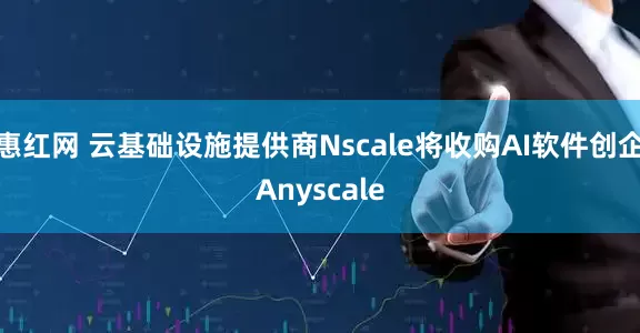 惠红网 云基础设施提供商Nscale将收购AI软件创企Anyscale