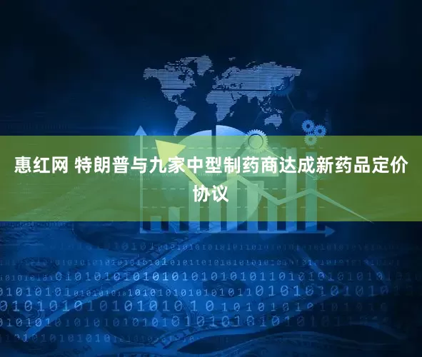 惠红网 特朗普与九家中型制药商达成新药品定价协议